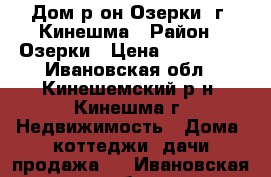 Дом р-он Озерки, г. Кинешма › Район ­ Озерки › Цена ­ 380 000 - Ивановская обл., Кинешемский р-н, Кинешма г. Недвижимость » Дома, коттеджи, дачи продажа   . Ивановская обл.
